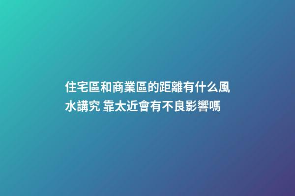 住宅區和商業區的距離有什么風水講究 靠太近會有不良影響嗎